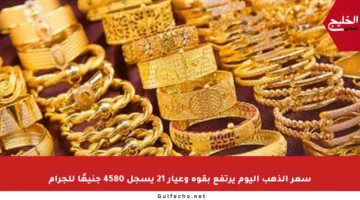 سعر الذهب اليوم يرتفع بقوة وعيار 21 يسجل 4580 جنيهًا للجرام